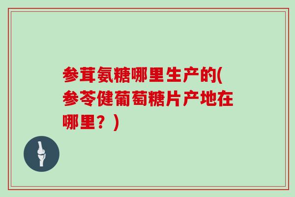 参茸氨糖哪里生产的(参苓健葡萄糖片产地在哪里?) 参茸氨糖哪里生产的(参苓健葡萄糖片产地在哪里?)
