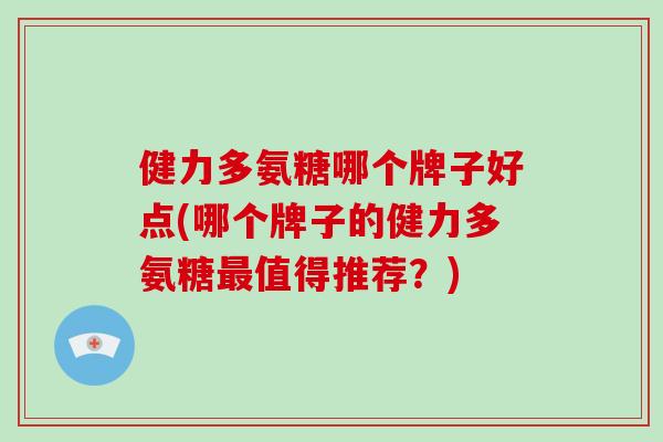 健力多氨糖哪个牌子好点(哪个牌子的健力多氨糖值得推荐?) 健力多氨糖哪个牌子好点(哪个牌子的健力多氨糖值得推荐?)