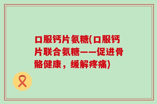口服钙片氨糖(口服钙片联合氨糖——促进骨骼健康,缓解) 口服钙片氨糖(口服钙片联合氨糖——促进骨骼健康,缓解)