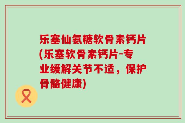 乐塞仙氨糖软骨素钙片(乐塞软骨素钙片-专业缓解关节不适,保护骨骼健康) 乐塞仙氨糖软骨素钙片(乐塞软骨素钙片-专业缓解关节不适,保护骨骼健康)