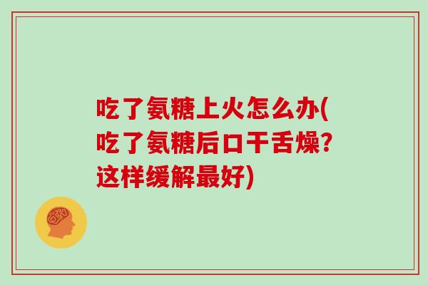 吃了氨糖上火怎么办(吃了氨糖后口干舌燥?这样缓解好) 吃了氨糖上火怎么办(吃了氨糖后口干舌燥?这样缓解好)