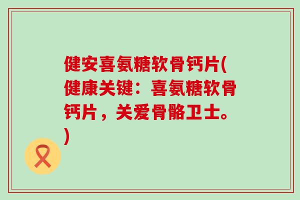 健安喜氨糖软骨钙片(健康关键:喜氨糖软骨钙片,关爱骨骼卫士。) 健安喜氨糖软骨钙片(健康关键:喜氨糖软骨钙片,关爱骨骼卫士。)