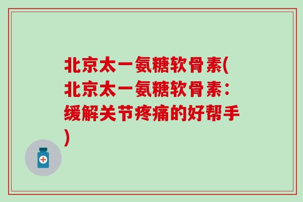 北京太一氨糖软骨素(北京太一氨糖软骨素：缓解关节的好帮手)