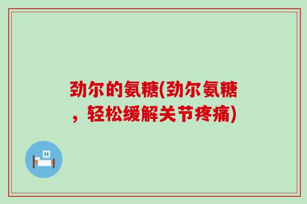劲尔的氨糖(劲尔氨糖，轻松缓解关节)