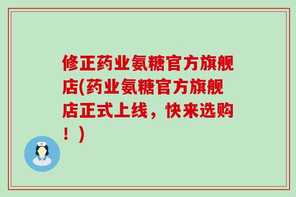 修正药业氨糖官方旗舰店(药业氨糖官方旗舰店正式上线，快来选购！)