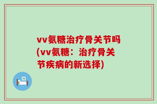 vv氨糖骨关节吗(vv氨糖：骨关节的新选择)