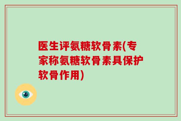 医生评氨糖软骨素(专家称氨糖软骨素具保护软骨作用)