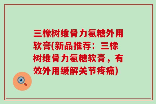 三橡树维骨力氨糖外用软膏(新品推荐:三橡树维骨力氨糖软膏,有效外用缓解关节) 三橡树维骨力氨糖外用软膏(新品推荐:三橡树维骨力氨糖软膏,有效外用缓解关节)