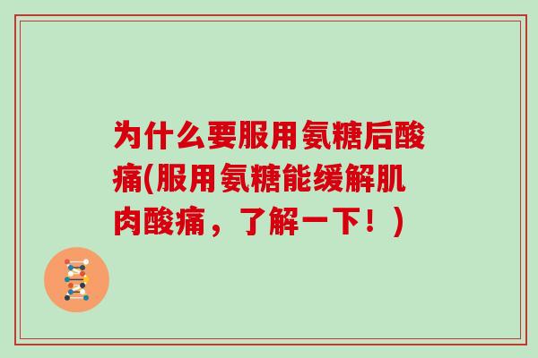 为什么要服用氨糖后酸痛(服用氨糖能缓解肌肉酸痛,了解一下!) 为什么要服用氨糖后酸痛(服用氨糖能缓解肌肉酸痛,了解一下!)
