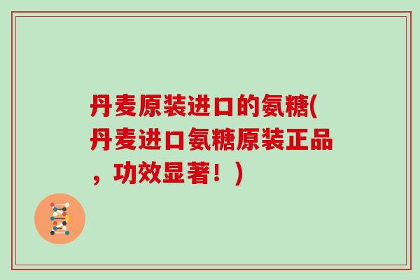 丹麦原装进口的氨糖(丹麦进口氨糖原装正品，功效显著！)