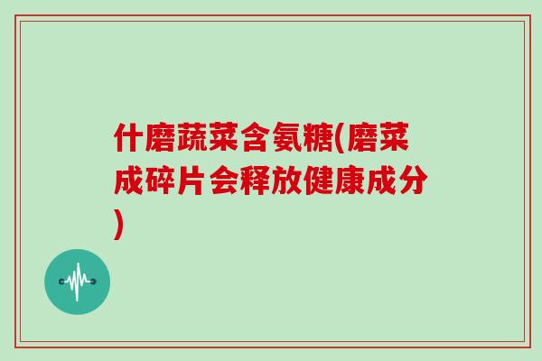 什磨蔬菜含氨糖(磨菜成碎片会释放健康成分)