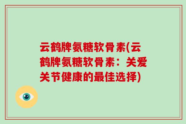 云鹤牌氨糖软骨素(云鹤牌氨糖软骨素:关爱关节健康的佳选择) 云鹤牌氨糖软骨素(云鹤牌氨糖软骨素:关爱关节健康的佳选择)