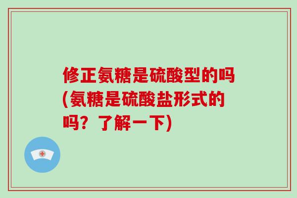 修正氨糖是硫酸型的吗(氨糖是硫酸盐形式的吗?了解一下) 修正氨糖是硫酸型的吗(氨糖是硫酸盐形式的吗?了解一下)