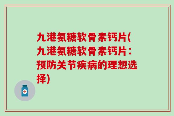 九港氨糖软骨素钙片(九港氨糖软骨素钙片：关节的理想选择)