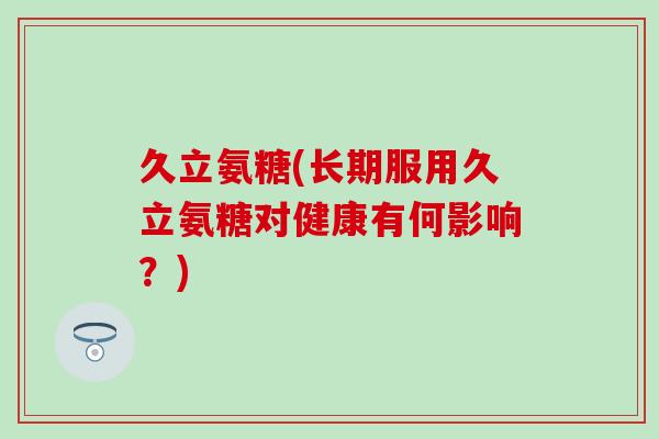 久立氨糖(长期服用久立氨糖对健康有何影响？)