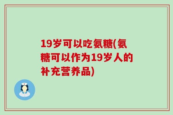 19岁可以吃氨糖(氨糖可以作为19岁人的补充营养品)