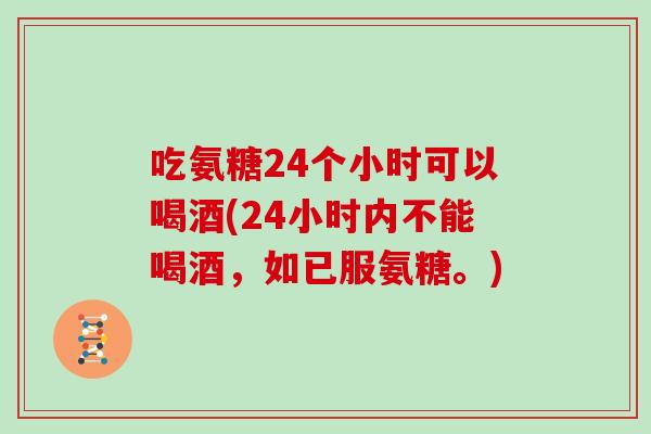 吃氨糖24个小时可以喝酒(24小时内不能喝酒,如已服氨糖。) 吃氨糖24个小时可以喝酒(24小时内不能喝酒,如已服氨糖。)