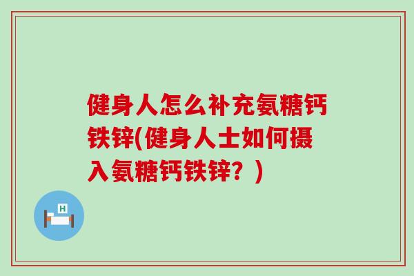 健身人怎么补充氨糖钙铁锌(健身人士如何摄入氨糖钙铁锌?) 健身人怎么补充氨糖钙铁锌(健身人士如何摄入氨糖钙铁锌?)