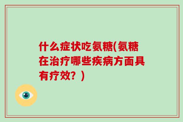 什么症状吃氨糖(氨糖在哪些方面具有疗效?) 什么症状吃氨糖(氨糖在哪些方面具有疗效?)