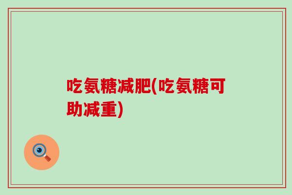 吃氨糖(吃氨糖可助减重) 吃氨糖(吃氨糖可助减重)