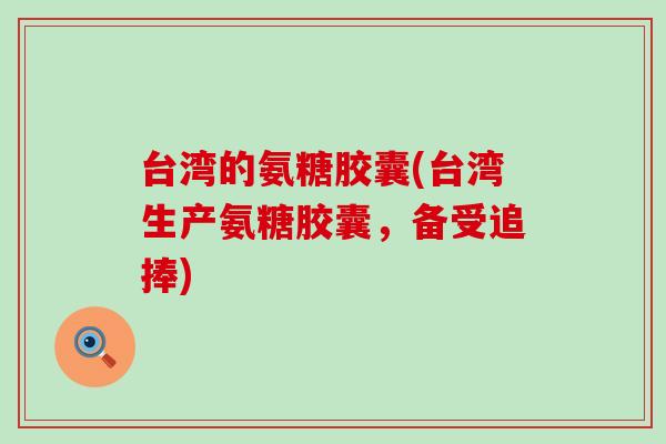 台湾的氨糖胶囊(台湾生产氨糖胶囊，备受追捧)