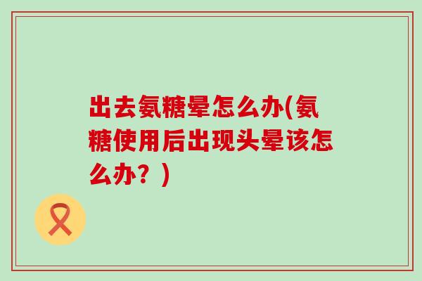 出去氨糖晕怎么办(氨糖使用后出现头晕该怎么办?) 出去氨糖晕怎么办(氨糖使用后出现头晕该怎么办?)