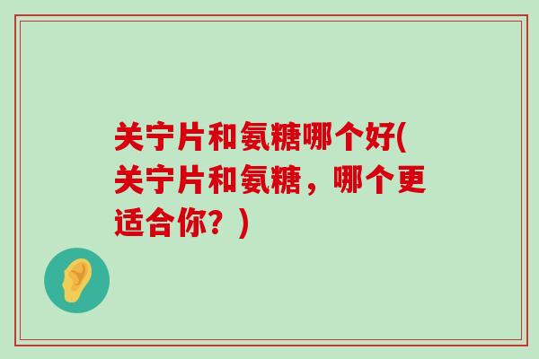 关宁片和氨糖哪个好(关宁片和氨糖,哪个更适合你?) 关宁片和氨糖哪个好(关宁片和氨糖,哪个更适合你?)