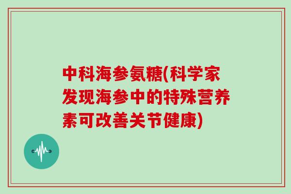 中科海参氨糖(科学家发现海参中的特殊营养素可改善关节健康)