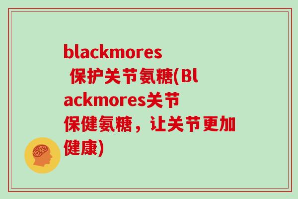 blackmores 保护关节氨糖(Blackmores关节保健氨糖,让关节更加健康) blackmores 保护关节氨糖(Blackmores关节保健氨糖,让关节更加健康)