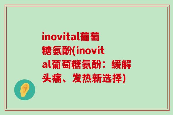 inovital葡萄糖氨酚(inovital葡萄糖氨酚：缓解头痛、发热新选择)