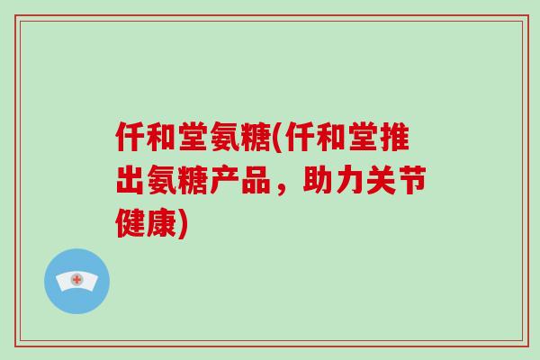 仟和堂氨糖(仟和堂推出氨糖产品，助力关节健康)