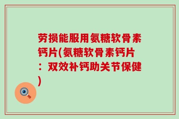 劳损能服用氨糖软骨素钙片(氨糖软骨素钙片:双效补钙助关节保健) 劳损能服用氨糖软骨素钙片(氨糖软骨素钙片:双效补钙助关节保健)