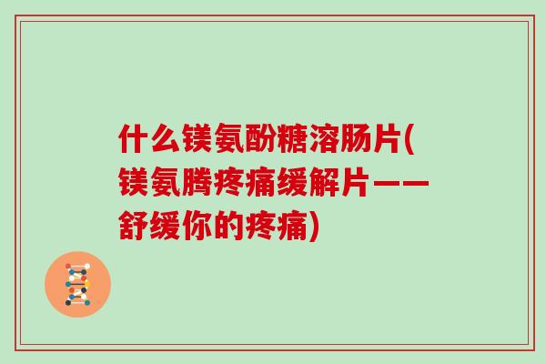 什么镁氨酚糖溶肠片(镁氨腾缓解片——舒缓你的)