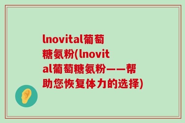 lnovital葡萄糖氨粉(lnovital葡萄糖氨粉——帮助您恢复体力的选择) lnovital葡萄糖氨粉(lnovital葡萄糖氨粉——帮助您恢复体力的选择)