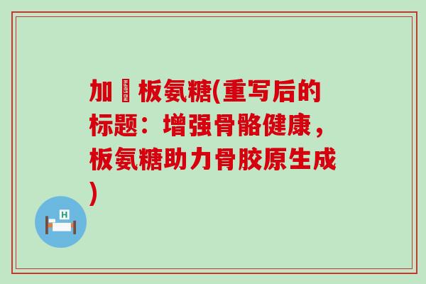 加強板氨糖(重写后的标题:增强骨骼健康,板氨糖助力骨胶原生成) 加強板氨糖(重写后的标题:增强骨骼健康,板氨糖助力骨胶原生成)
