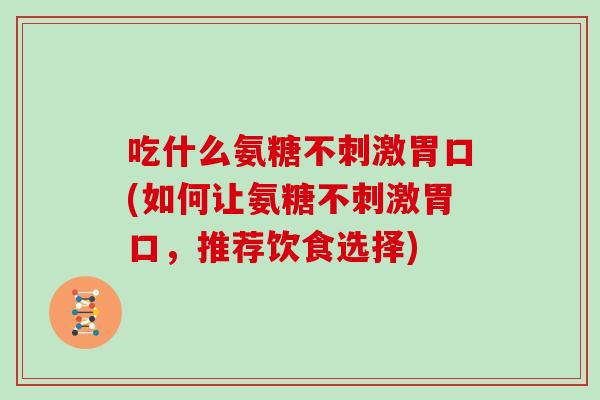 吃什么氨糖不刺激胃口(如何让氨糖不刺激胃口，推荐饮食选择)