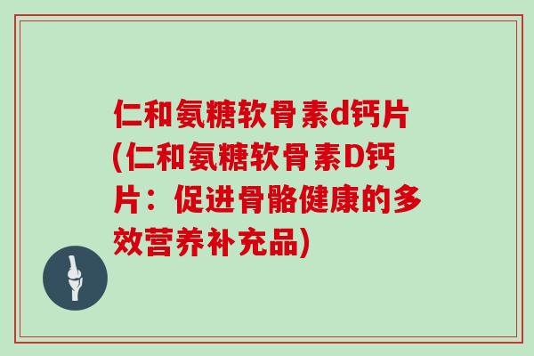 仁和氨糖软骨素d钙片(仁和氨糖软骨素D钙片:促进骨骼健康的多效营养补充品) 仁和氨糖软骨素d钙片(仁和氨糖软骨素D钙片:促进骨骼健康的多效营养补充品)