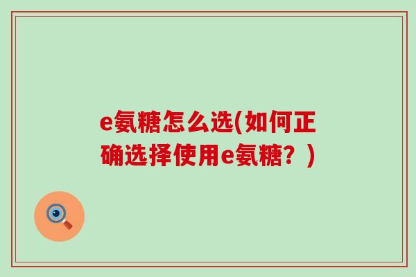 e氨糖怎么选(如何正确选择使用e氨糖?) e氨糖怎么选(如何正确选择使用e氨糖?)