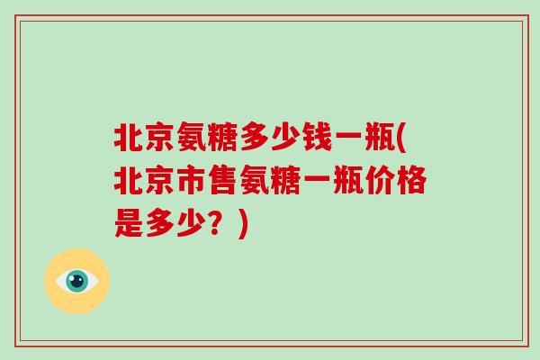 北京氨糖多少钱一瓶(北京市售氨糖一瓶价格是多少？)