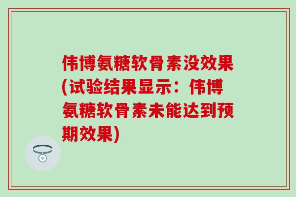 伟博氨糖软骨素没效果(试验结果显示:伟博氨糖软骨素未能达到预期效果) 伟博氨糖软骨素没效果(试验结果显示:伟博氨糖软骨素未能达到预期效果)