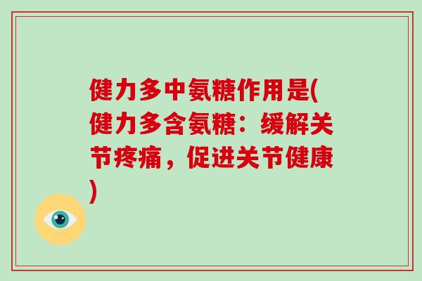 健力多中氨糖作用是(健力多含氨糖:缓解关节,促进关节健康) 健力多中氨糖作用是(健力多含氨糖:缓解关节,促进关节健康)