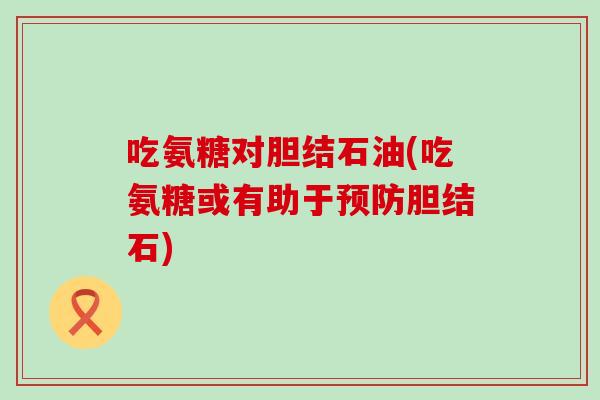 吃氨糖对胆结石油(吃氨糖或有助于胆结石) 吃氨糖对胆结石油(吃氨糖或有助于胆结石)