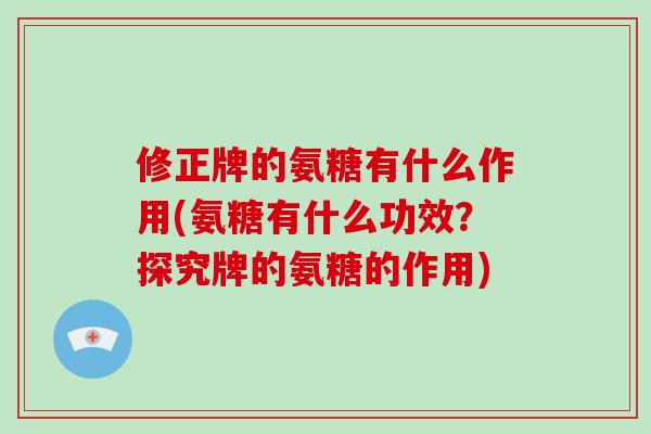 修正牌的氨糖有什么作用(氨糖有什么功效?探究牌的氨糖的作用) 修正牌的氨糖有什么作用(氨糖有什么功效?探究牌的氨糖的作用)