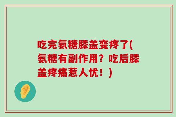 吃完氨糖膝盖变疼了(氨糖有副作用？吃后膝盖惹人忧！)