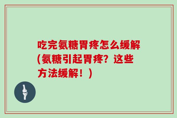 吃完氨糖胃疼怎么缓解(氨糖引起胃疼？这些方法缓解！)