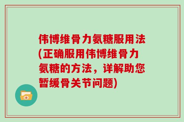 伟博维骨力氨糖服用法(正确服用伟博维骨力氨糖的方法,详解助您暂缓骨关节问题) 伟博维骨力氨糖服用法(正确服用伟博维骨力氨糖的方法,详解助您暂缓骨关节问题)