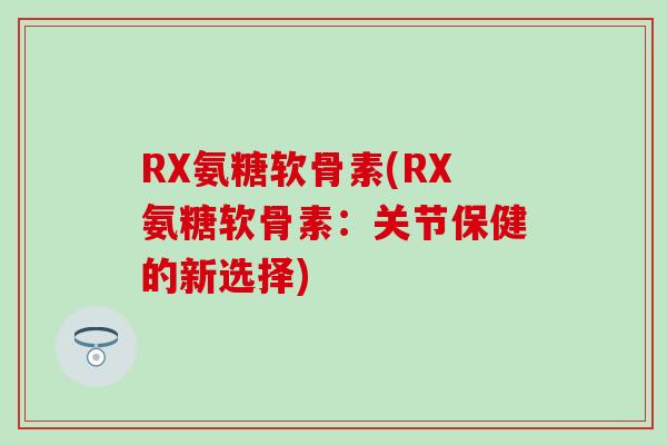 RX氨糖软骨素(RX氨糖软骨素:关节保健的新选择) RX氨糖软骨素(RX氨糖软骨素:关节保健的新选择)