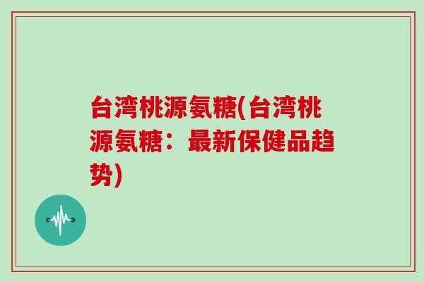 台湾桃源氨糖(台湾桃源氨糖:新保健品趋势) 台湾桃源氨糖(台湾桃源氨糖:新保健品趋势)