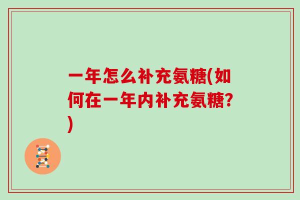 一年怎么补充氨糖(如何在一年内补充氨糖？)