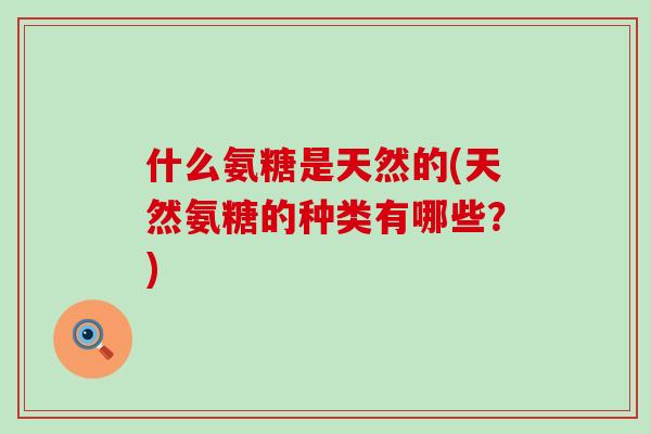 什么氨糖是天然的(天然氨糖的种类有哪些？)
